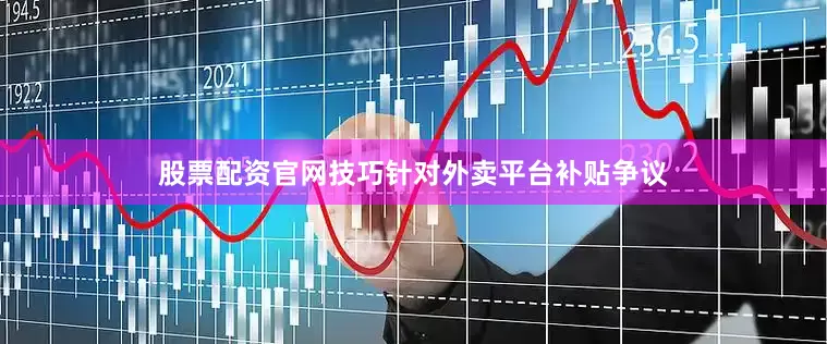 股票配资官网技巧针对外卖平台补贴争议