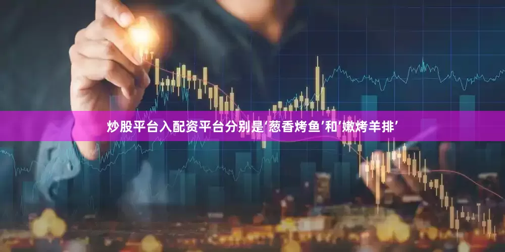 炒股平台入配资平台分别是‘葱香烤鱼’和‘嫩烤羊排’