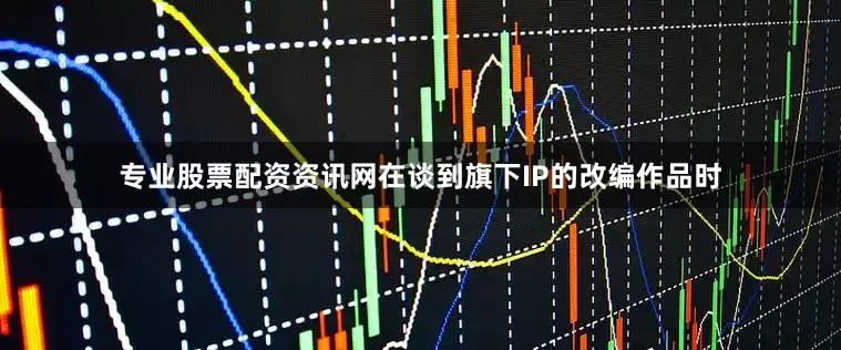 专业股票配资资讯网在谈到旗下IP的改编作品时