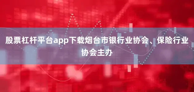 股票杠杆平台app下载烟台市银行业协会、保险行业协会主办
