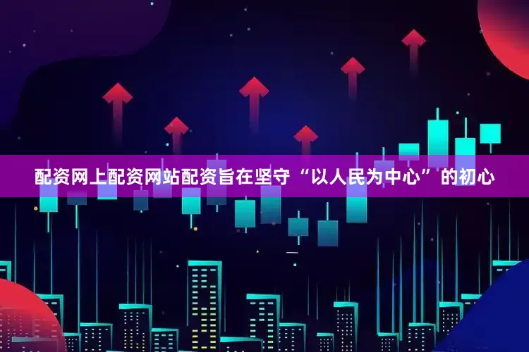 配资网上配资网站配资旨在坚守 “以人民为中心” 的初心