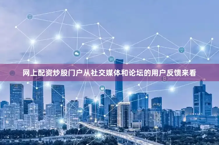 网上配资炒股门户从社交媒体和论坛的用户反馈来看