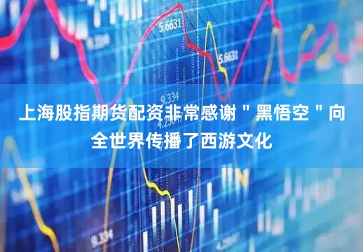上海股指期货配资非常感谢＂黑悟空＂向全世界传播了西游文化