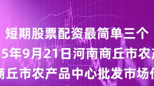 短期股票配资最简单三个技巧2025年9月21日河南商丘市农产品中心批发市场价格行情