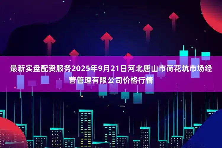 最新实盘配资服务2025年9月21日河北唐山市荷花坑市场经营管理有限公司价格行情