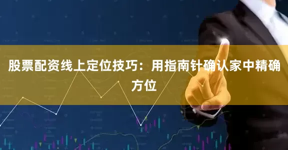 股票配资线上定位技巧：用指南针确认家中精确方位