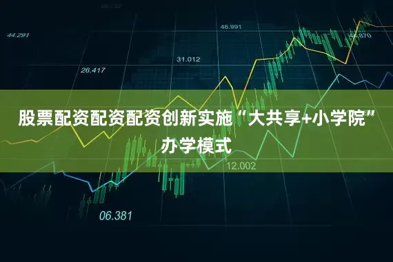 股票配资配资配资创新实施“大共享+小学院”办学模式