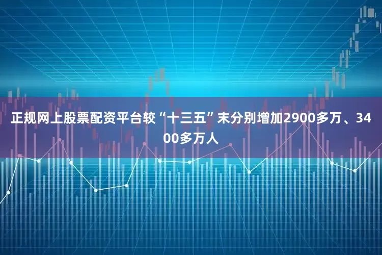 正规网上股票配资平台较“十三五”末分别增加2900多万、3400多万人