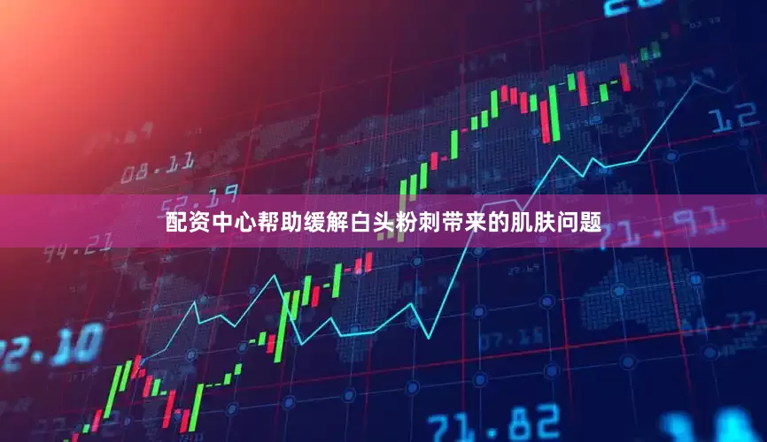配资中心帮助缓解白头粉刺带来的肌肤问题