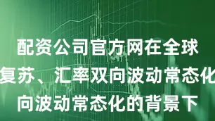 配资公司官方网在全球航运市场复苏、汇率双向波动常态化的背景下