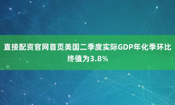 直接配资官网首页美国二季度实际GDP年化季环比终值为3.8%