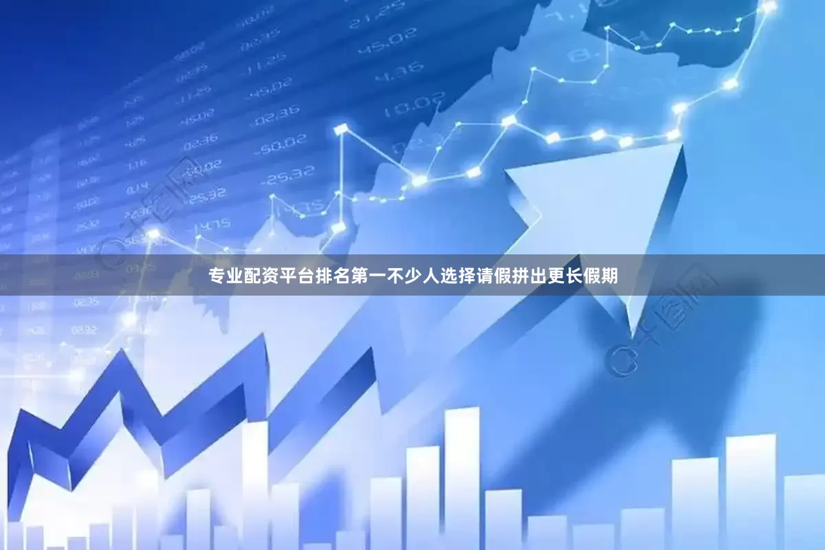 专业配资平台排名第一不少人选择请假拼出更长假期