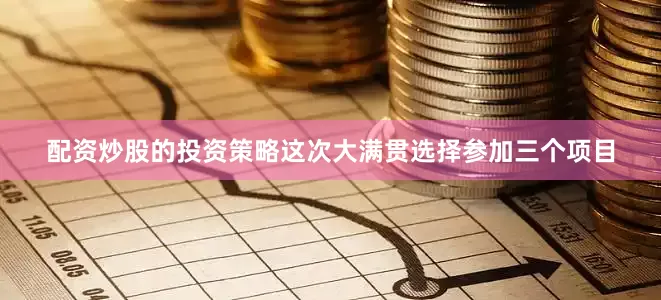 配资炒股的投资策略这次大满贯选择参加三个项目