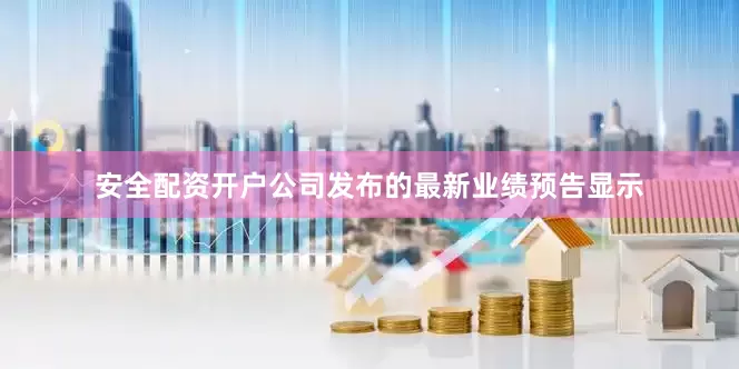 安全配资开户公司发布的最新业绩预告显示