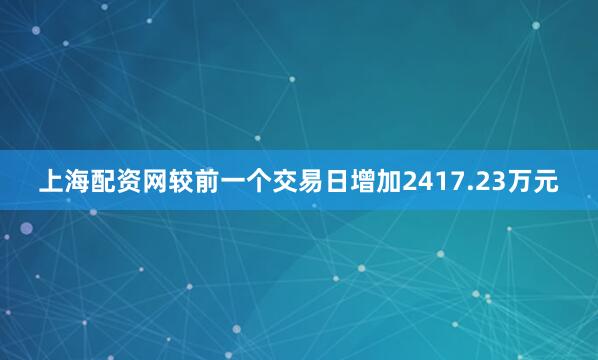 上海配资网较前一个交易日增加2417.23万元