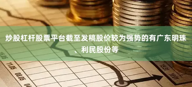 炒股杠杆股票平台截至发稿股价较为强势的有广东明珠、利民股份等