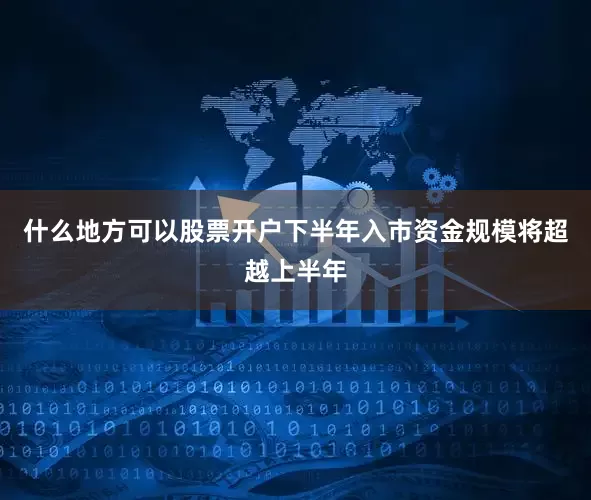 什么地方可以股票开户下半年入市资金规模将超越上半年