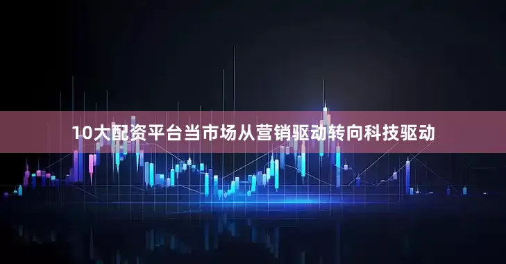 10大配资平台当市场从营销驱动转向科技驱动