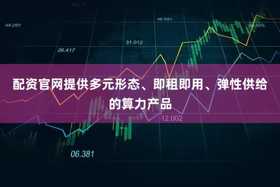 配资官网提供多元形态、即租即用、弹性供给的算力产品