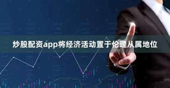 炒股配资app将经济活动置于伦理从属地位