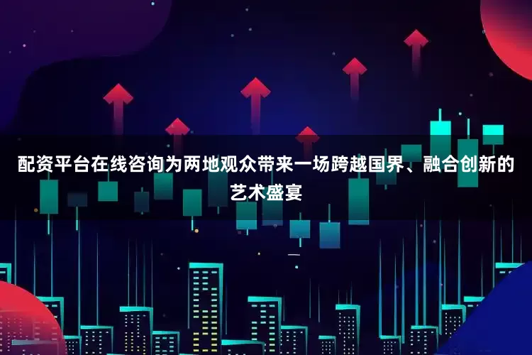 配资平台在线咨询为两地观众带来一场跨越国界、融合创新的艺术盛宴