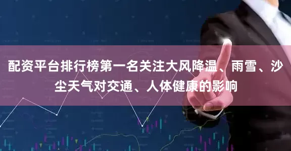 配资平台排行榜第一名关注大风降温、雨雪、沙尘天气对交通、人体健康的影响