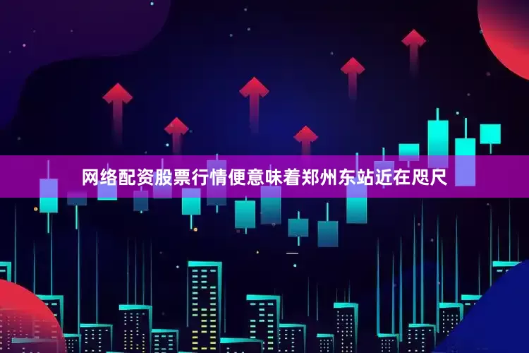 网络配资股票行情便意味着郑州东站近在咫尺
