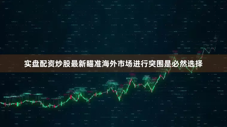 实盘配资炒股最新瞄准海外市场进行突围是必然选择