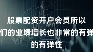 股票配资开户会员所以他们的业绩增长也非常的有弹性