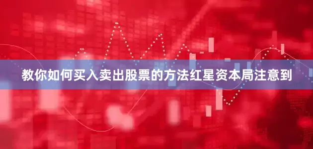 教你如何买入卖出股票的方法　　红星资本局注意到
