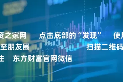 股票配资之家网      点击底部的“发现”     使用“扫一扫”     即可将网页分享至朋友圈                            扫描二维码关注    东方财富官网微信                                                                        沪股通             深股通