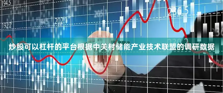炒股可以杠杆的平台　　根据中关村储能产业技术联盟的调研数据