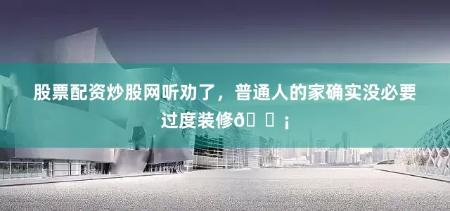 股票配资炒股网听劝了，普通人的家确实没必要过度装修🏡