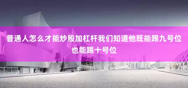 普通人怎么才能炒股加杠杆我们知道他既能踢九号位也能踢十号位