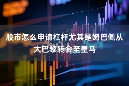 股市怎么申请杠杆尤其是姆巴佩从大巴黎转会至皇马