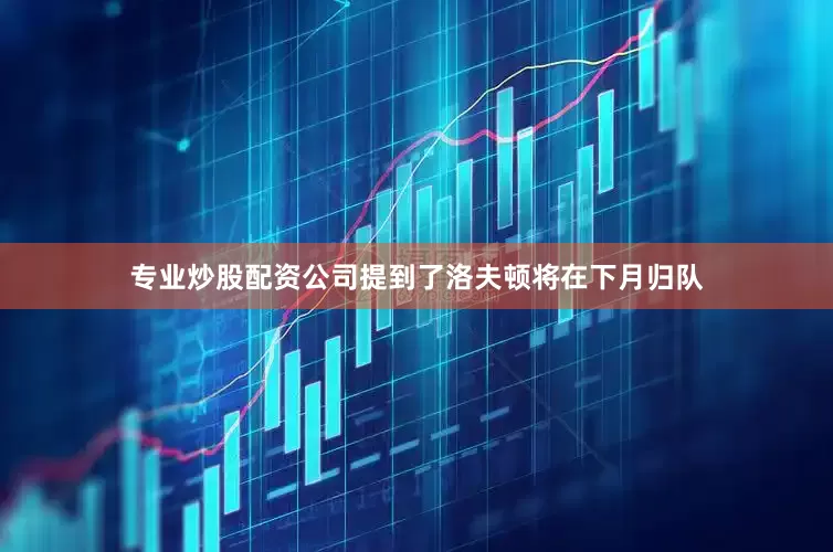 专业炒股配资公司提到了洛夫顿将在下月归队