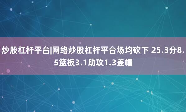 炒股杠杆平台|网络炒股杠杆平台场均砍下 25.3分8.5篮板3.1助攻1.3盖帽