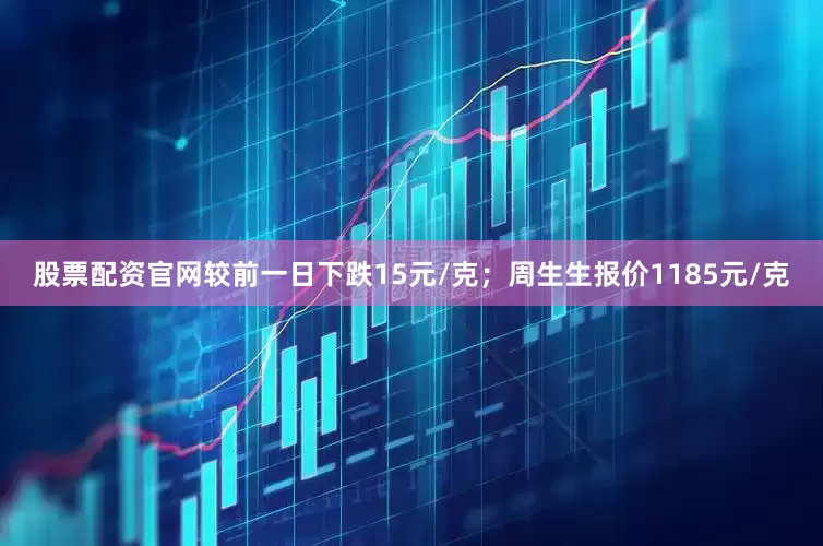 股票配资官网较前一日下跌15元/克；周生生报价1185元/克