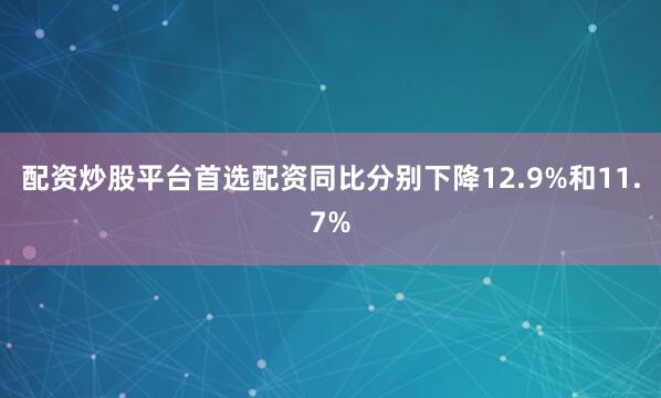 配资炒股平台首选配资同比分别下降12.9%和11.7%