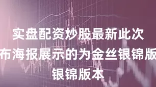 实盘配资炒股最新此次发布海报展示的为金丝银锦版本