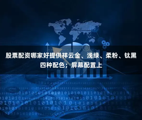 股票配资哪家好提供祥云金、浅绿、柔粉、钛黑四种配色；屏幕配置上