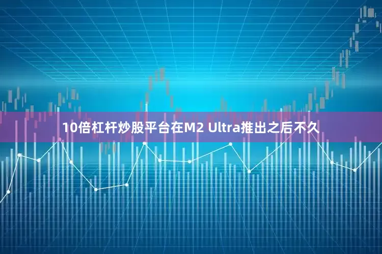10倍杠杆炒股平台在M2 Ultra推出之后不久
