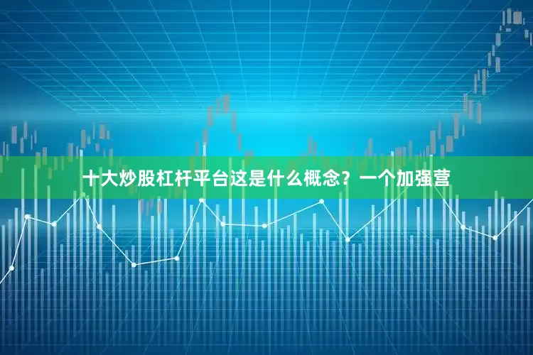 十大炒股杠杆平台这是什么概念？一个加强营