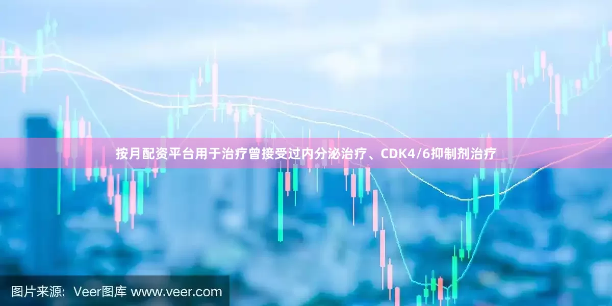 按月配资平台用于治疗曾接受过内分泌治疗、CDK4/6抑制剂治疗