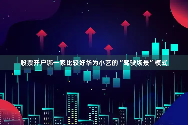 股票开户哪一家比较好华为小艺的“驾驶场景”模式