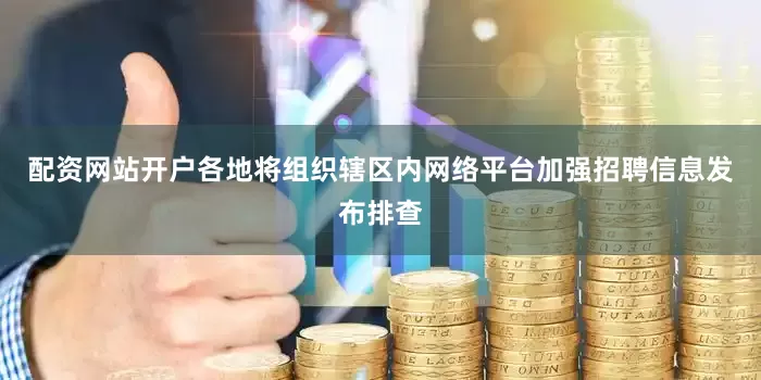 配资网站开户各地将组织辖区内网络平台加强招聘信息发布排查