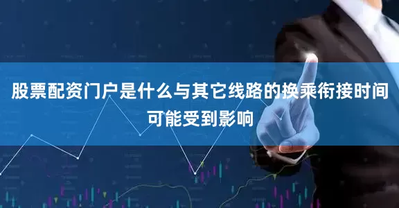 股票配资门户是什么与其它线路的换乘衔接时间可能受到影响