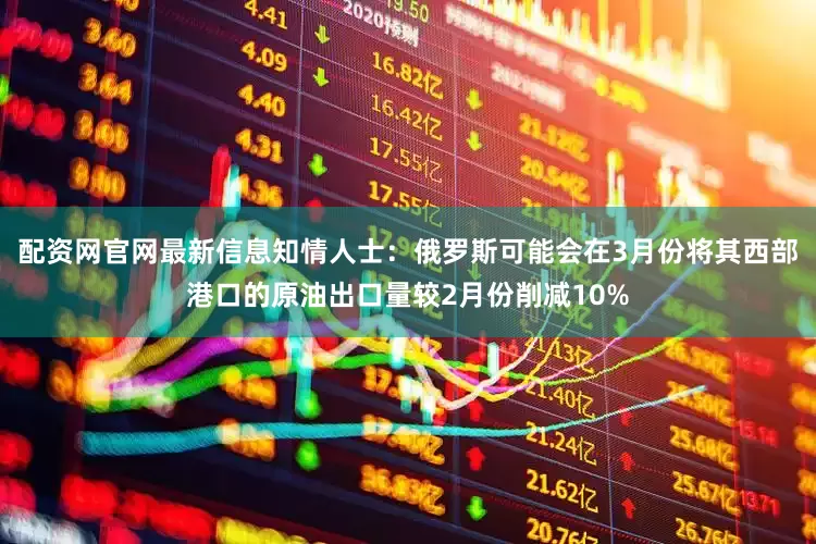 配资网官网最新信息知情人士：俄罗斯可能会在3月份将其西部港口的原油出口量较2月份削减10%