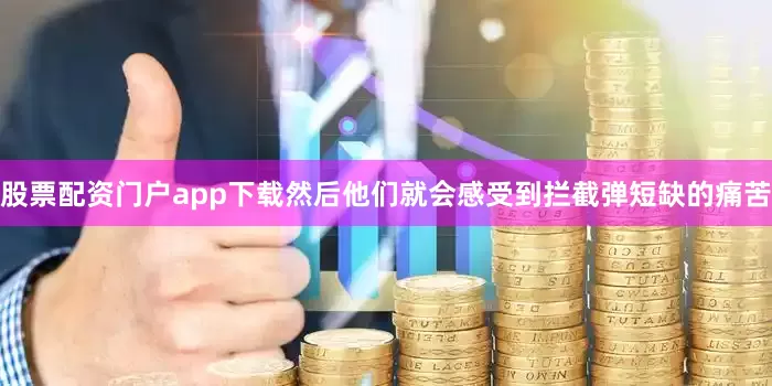 股票配资门户app下载然后他们就会感受到拦截弹短缺的痛苦