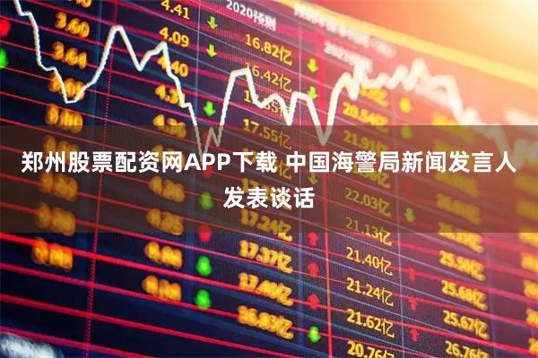 郑州股票配资网APP下载 中国海警局新闻发言人发表谈话